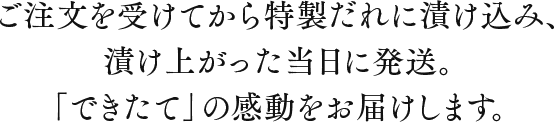 ご注文を受けてから特製だれに漬け込み、漬け上がった当日に発送。「できたて」の感動をお届けします。北海道産の真子にこだわり、一粒一粒の旨みを最大限に引き出した特別な辛子明太子